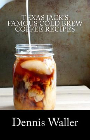 Kniha Texas Jack's Famous Cold Brew Coffee Recipes: With A Brief History On Coffee Dennis Waller