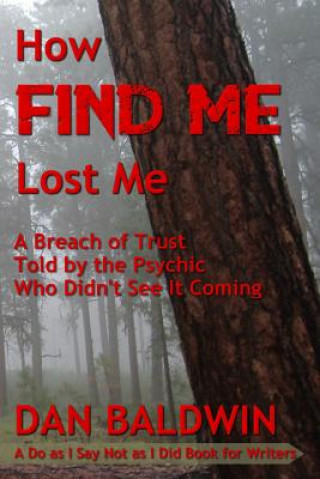 Kniha How FIND ME Lost Me: A Breach of Trust Told by the Psychic Who Didn't See It Coming. - A Do as I Say Not as I Did Book for Writers. Dan Baldwin