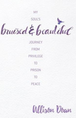 Libro Bruised and Beautiful: My Soul's Journey from Privilege to Prison to Peace Allison Doan