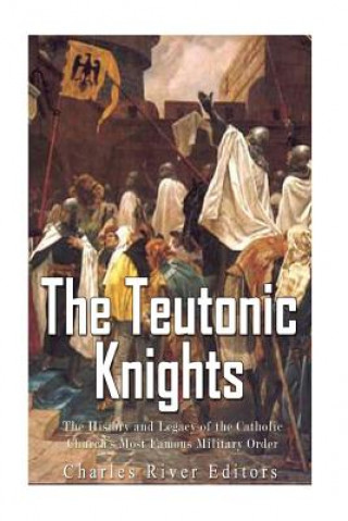 Kniha The Teutonic Knights: The History and Legacy of the Catholic Church's Most Famous Military Order Charles River Editors
