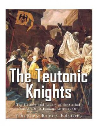 Carte The Teutonic Knights: The History and Legacy of the Catholic Church's Most Famous Military Order Charles River Editors