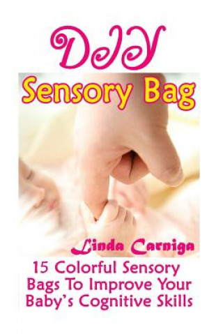 Könyv DIY Sensory Bags: 15 Colorful Sensory Bags To Improve Your Baby's Cognitive Skills: (Perfect Mom's Secret Books) Linda Carniga