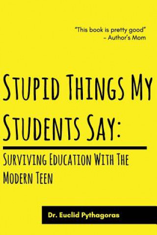 Kniha Stupid Things My Students Say: Surviving Education With The Modern Teen Dr Euclid Pythagoras