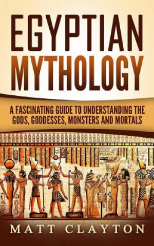 Kniha Egyptian Mythology: A Fascinating Guide to Understanding the Gods, Goddesses, Monsters, and Mortals Matt Clayton