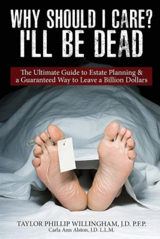 Carte Why Should I Care? I'll Be Dead.: The Ultimate Guide to Estate Planning & A Guarantee Way to Leave a Billion Dollars. Taylor Phillip Willingham J D