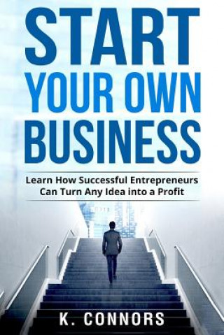 Kniha Start Your Own Business: Learn How Successful Entrepreneurs Can Turn Any Idea into a Profit K  Connors