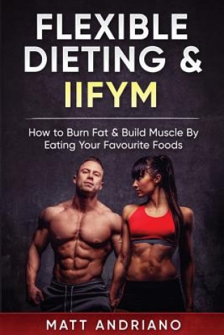 Kniha Flexible Dieting & IIFYM: How to Burn Fat & Build Muscle By Eating Your Favourite Foods Matt Andriano