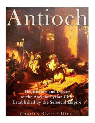 Kniha Antioch: The History and Legacy of the Ancient Syrian City Established by the Seleucid Empire Charles River Editors