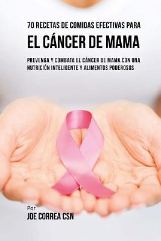 Knjiga 70 Recetas De Comidas Efectivas Para El Cáncer De Mama: Prevenga Y Combata El Cáncer De Mama Con una Nutrición Inteligente y Alimentos Poderosos Joe Correa Csn