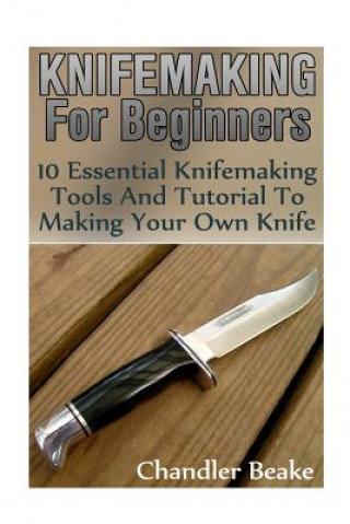 Könyv Knifemaking For Beginners: 10 Essential Knifemaking Tools And Tutorial To Making Your Own Knife [Booklet] Chandler Beake