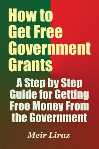 Kniha How to Get Free Government Grants - A Step by Step Guide for Getting Free Money From the Government Meir Liraz