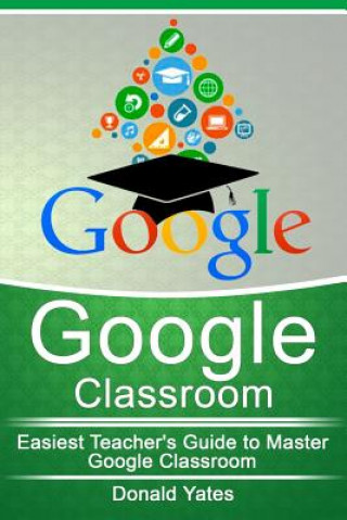 Book Google Classroom: Easiest Teacher's Guide to Master Google Classroom Donald Yates