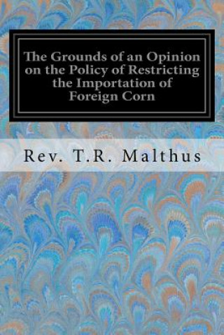 Könyv The Grounds of an Opinion on the Policy of Restricting the Importation of Foreign Corn Rev T R Malthus