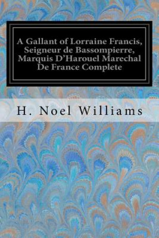 Kniha A Gallant of Lorraine Francis, Seigneur de Bassompierre, Marquis D'Harouel Marechal De France Complete: (1579-1646) Illustrated H Noel Williams