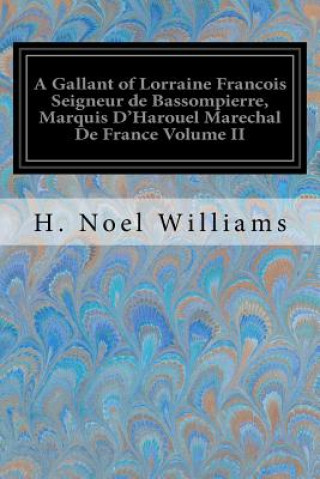 Kniha A Gallant of Lorraine Francois Seigneur de Bassompierre, Marquis D'Harouel Marechal De France Volume II: (1579-1646) Illustrated H Noel Williams