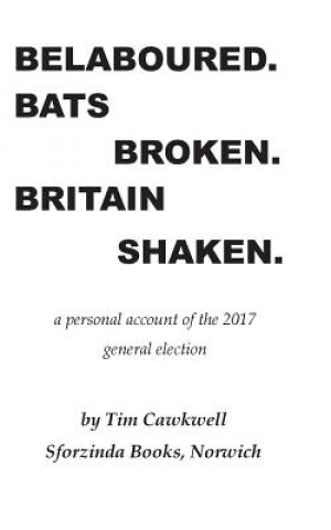 Könyv Belaboured. Bats Broken. Britain Shaken.: a personal account of the 2017 general election Tim Cawkwell