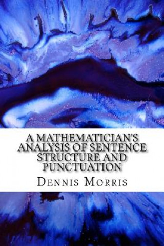 Knjiga A Mathematician's Analysis of Sentence Structure and Punctuation: How to Write Proper Sentences with Proper Punctuation Dennis Morris