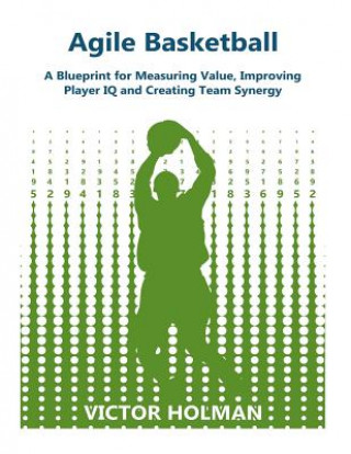 Carte Agile Basketball: A Blueprint for Measuring Value, Improving Player IQ and Creating Team Synergy Victor G Holman