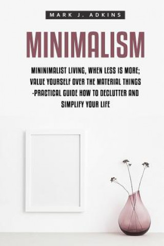 Kniha Minimalism: Minimalist Living, When Less is More; Value Yourself over the Material things -Practical Guide how to Declutter and Si Mark J Adkins