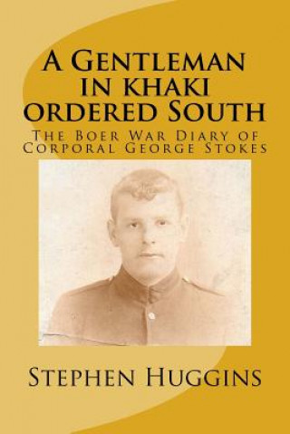 Kniha A Gentleman in khaki ordered South: The Boer War Diary of Corporal George Stokes Mr Stephen Huggins