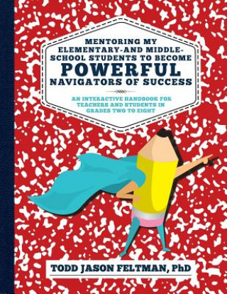 Książka Mentoring My Elementary-and Middle-School Students to Become Powerful Navigators of Success: An Interactive Handbook for Teachers and Students in Grad Phd Todd Jason Feltman