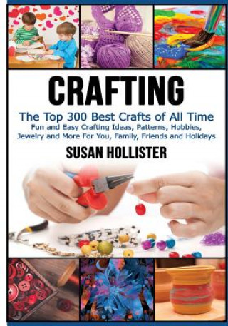 Könyv Crafting: The Top 300 Best Crafts: Fun and Easy Crafting Ideas, Patterns, Hobbies, Jewelry and More For You, Family, Friends and Susan Hollister