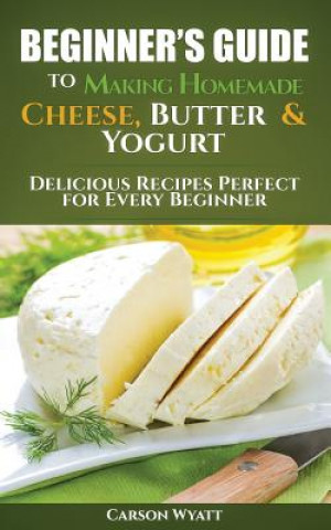 Kniha Beginners Guide to Making Homemade Cheese, Butter & Yogurt Carson Wyatt