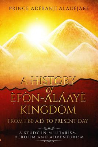 Kniha A History Of Efon-Alaaye Kingdom From 1180 A.D. To Present Day: A Study in Militarism, Heroism and Adventurism Mr Adebanji Taiwo Aladejare