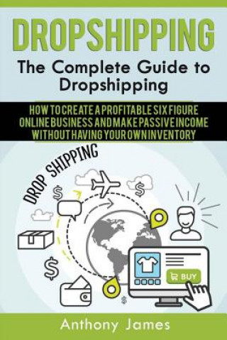 Kniha Dropshipping: The Complete Guide to Dropshipping (How to Create a Profitable Six Figure Online Business and Make Passive Income With Anthony James