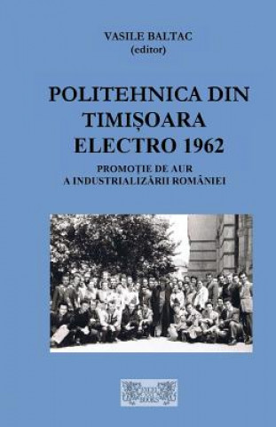 Книга Politehnica Din Timisoara Electro 1957-1962: O Promotie de Aur a Industrializarii Romaniei Vasile Baltac