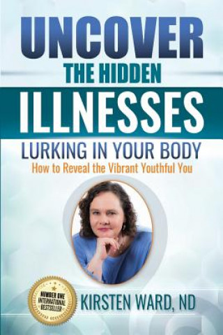 Knjiga Uncover the Hidden Illnesses Lurking in Your Body: How to Reveal the Vibrant Youthful You Kirsten Ward