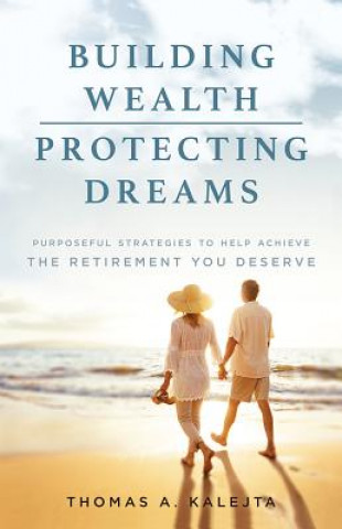 Carte Building Wealth, Protecting Dreams: Purposeful Strategies to Achieve the Retirement You Deserve Thomas A Kalejta