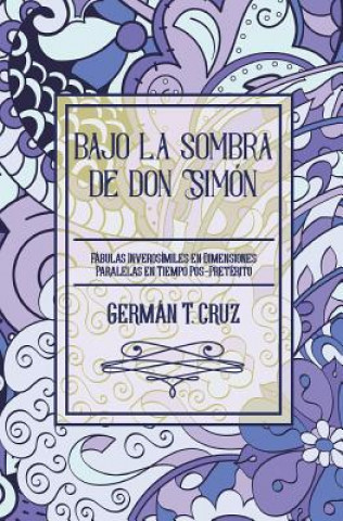 Libro Bajo la sombra de don Simón: Fábulas inverosímiles en dimensiones paralelas en tiempo pos-pretérito German T Cruz