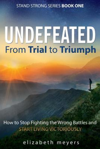 Kniha Undefeated: From Trial to Triumph--How to Stop Fighting the Wrong Battles and Start Living Victoriously Elizabeth Meyers