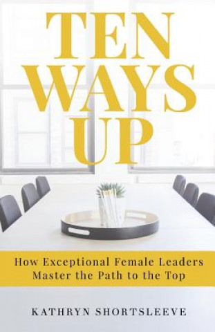 Könyv Ten Ways Up: How Exceptional Female Leaders Master the Path to the Top Kathryn Elizabeth Shortsleeve