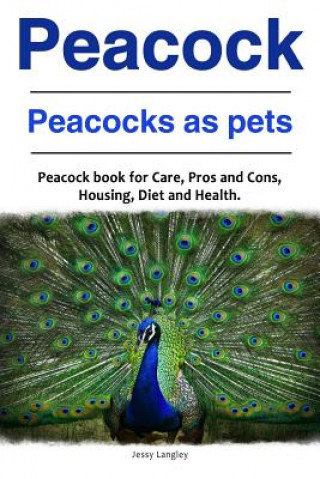 Kniha Peacock. Peacocks as pets. Peacock book for Care, Pros and Cons, Housing, Diet and Health. Jessy Langley
