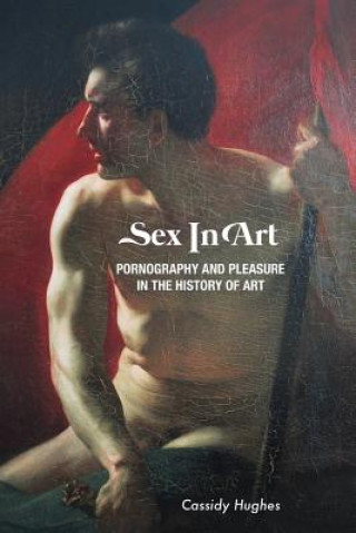 Könyv Sex In Art: Pornography and Pleasure In the History of Art Cassidy Hughes