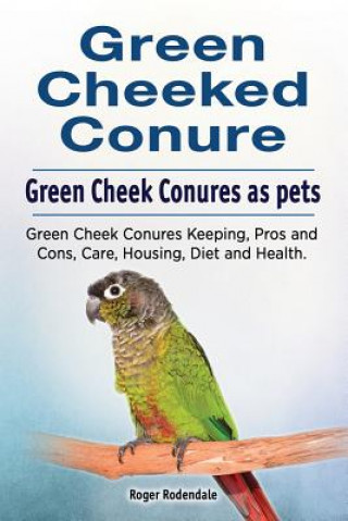 Kniha Green Cheeked Conure. Green Cheek Conures as pets. Green Cheek Conures Keeping, Pros and Cons, Care, Housing, Diet and Health. Roger Rodendale