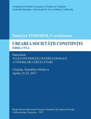 Könyv Crearea Societatii Constiintei, Editia a VI-A: Materialele Teleconferintei Internationale a Tinerilor Cercetatori Dumitru Todoroi