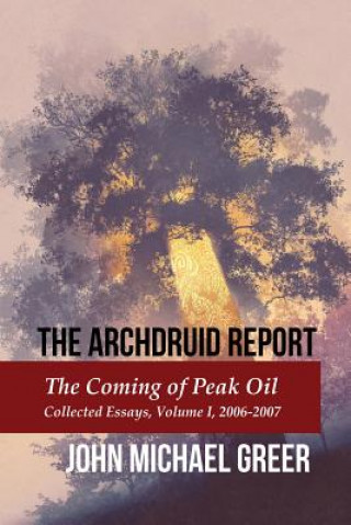 Könyv The Archdruid Report: The Coming of Peak Oil: Collected Essays, Volume I, 2006-2007 John Michael Greer