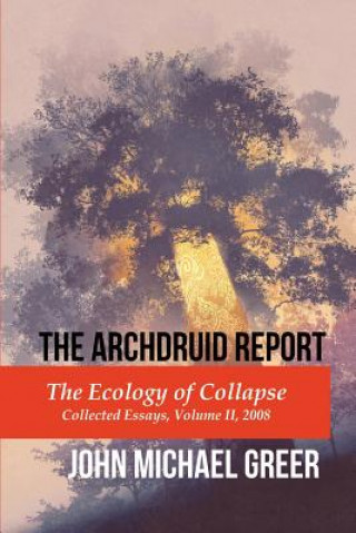 Carte The Archdruid Report: The Ecology of Collapse: Collected Essays, Volume II, 2008 John Michael Greer