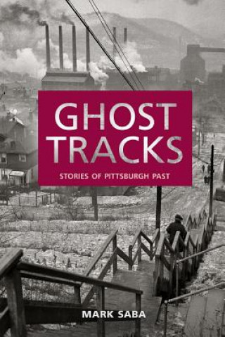 Carte Ghost Tracks: Stories of Pittsburgh Past Mark Saba