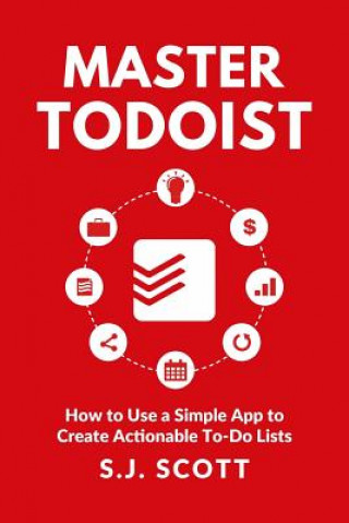 Kniha Master Todoist: How to Use a Simple App to Create Actionable To-Do Lists and Organize Your Life S J Scott