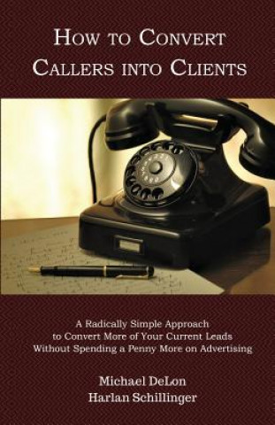 Carte How to Convert Callers into Clients: A Radically Simple Approach to Convert More of Your Current Leads Without Spending a Penny More on Advertising Michael Delon