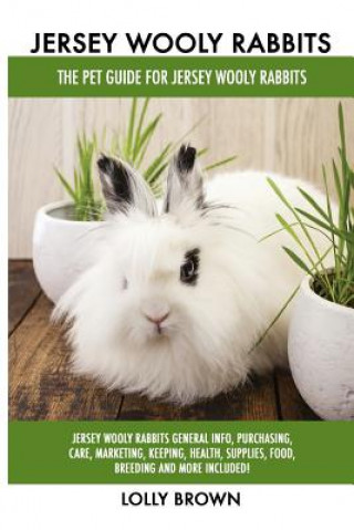Kniha Jersey Wooly Rabbits: Jersey Wooly Rabbits General Info, Purchasing, Care, Marketing, Keeping, Health, Supplies, Food, Breeding and More Inc Lolly Brown