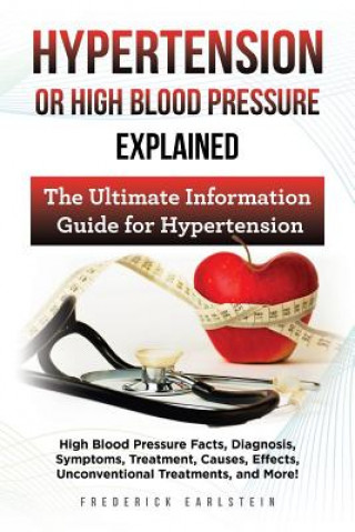 Knjiga Hypertension Or High Blood Pressure Explained: High Blood Pressure Facts, Diagnosis, Symptoms, Treatment, Causes, Effects, Unconventional Treatments, Frederick Earlstein