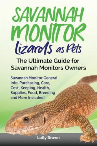 Könyv Savannah Monitor Lizards as Pets: Savannah Monitor General Info, Purchasing, Care, Cost, Keeping, Health, Supplies, Food, Breeding and More Included! Lolly Brown