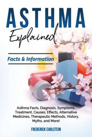 Könyv Asthma Explained: Asthma Facts, Diagnosis, Symptoms, Treatment, Causes, Effects, Alternative Medicines, Therapeutic Methods, History, My Frederick Earlstein