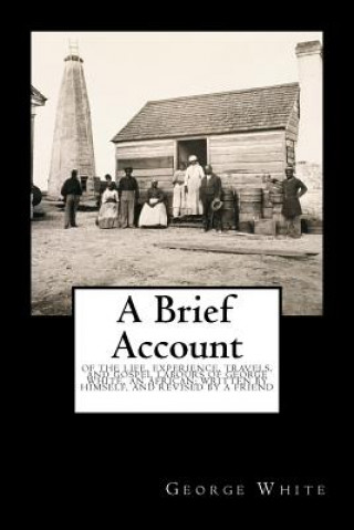 Book A Brief Account: Of the Life, Experience, Travels, and Gospel Labours of George White, an African; Written by Himself, and Revised by a George White