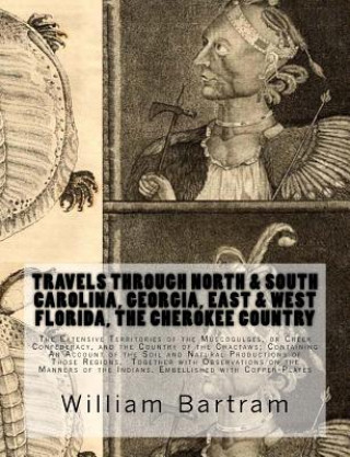 Carte Travels Through North & South Carolina, Georgia, East & West Florida, The Cherokee Country The Extensive: Territories of the Muscogulges, or Creek Con William Bartram